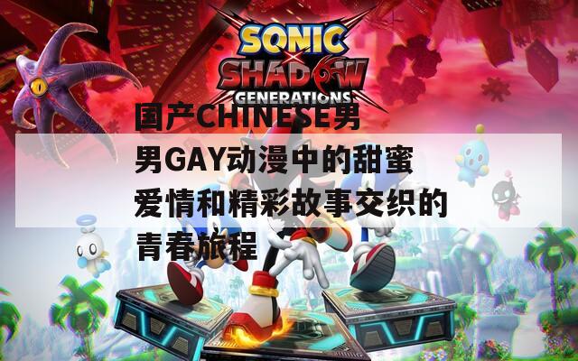 国产CHINESE男男GAY动漫中的甜蜜爱情和精彩故事交织的青春旅程