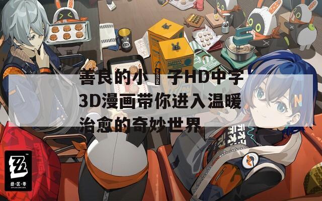 善良的小峓子HD中字3D漫画带你进入温暖治愈的奇妙世界