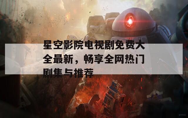 星空影院电视剧免费大全最新，畅享全网热门剧集与推荐