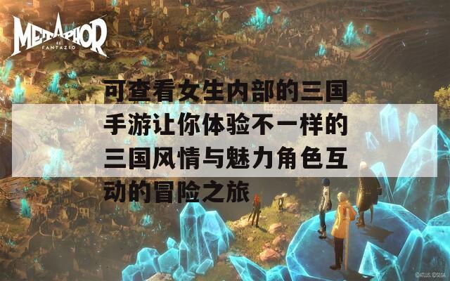 可查看女生内部的三国手游让你体验不一样的三国风情与魅力角色互动的冒险之旅