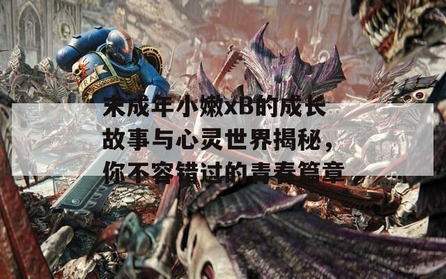末成年小嫩xB的成长故事与心灵世界揭秘，你不容错过的青春篇章