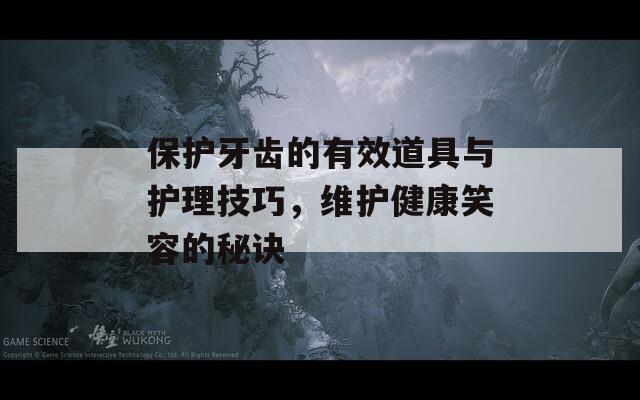 保护牙齿的有效道具与护理技巧，维护健康笑容的秘诀