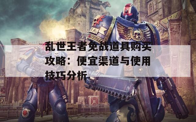 乱世王者免战道具购买攻略：便宜渠道与使用技巧分析