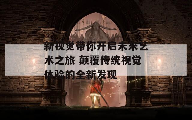 新视觉带你开启未来艺术之旅 颠覆传统视觉体验的全新发现