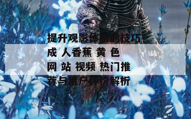 提升观影体验的技巧 成 人香蕉 黄 色 网 站 视频 热门推荐与用户评价解析