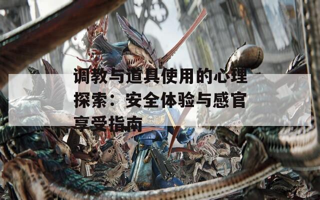 调教与道具使用的心理探索：安全体验与感官享受指南
