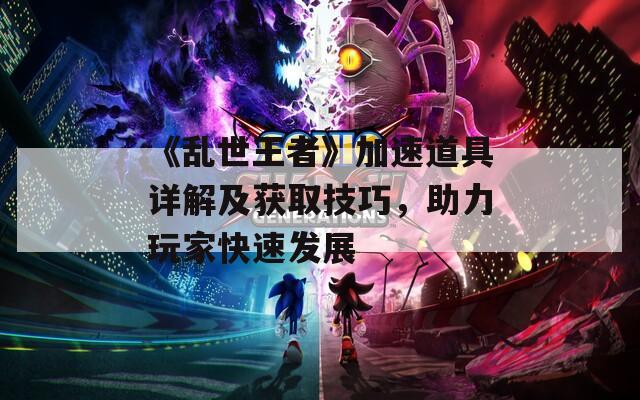 《乱世王者》加速道具详解及获取技巧，助力玩家快速发展
