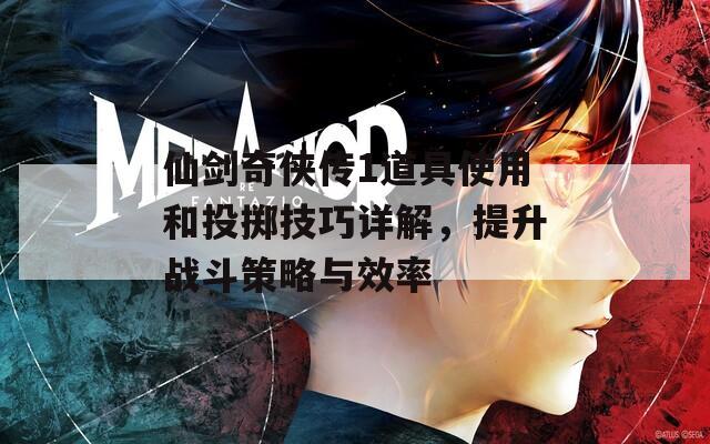 仙剑奇侠传1道具使用和投掷技巧详解，提升战斗策略与效率