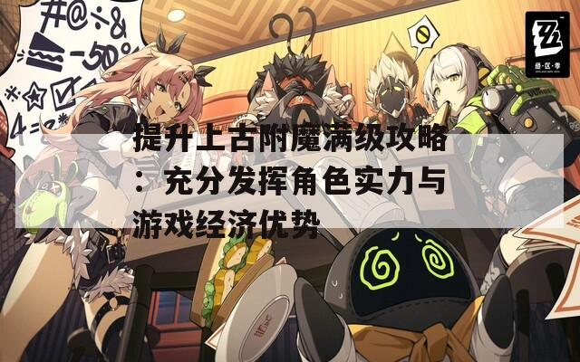 提升上古附魔满级攻略：充分发挥角色实力与游戏经济优势