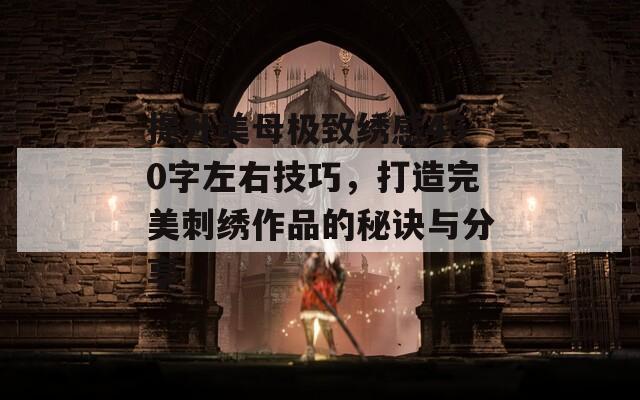 提升美母极致绣感450字左右技巧，打造完美刺绣作品的秘诀与分享