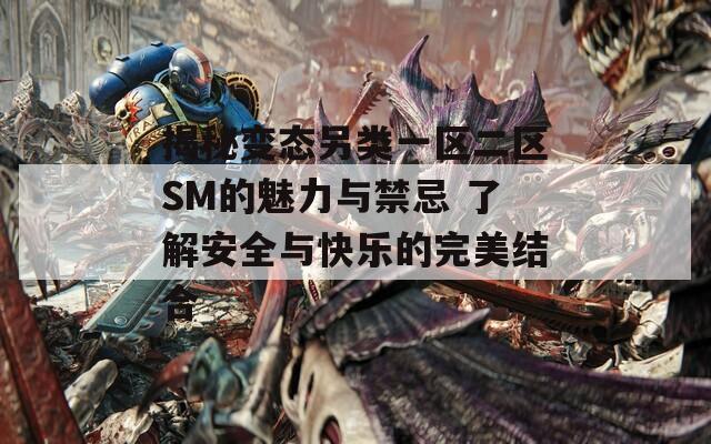 揭秘变态另类一区二区SM的魅力与禁忌 了解安全与快乐的完美结合