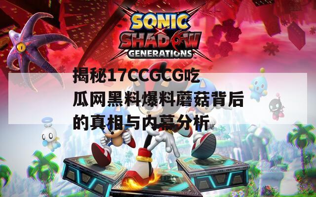 揭秘17CCGCG吃瓜网黑料爆料蘑菇背后的真相与内幕分析