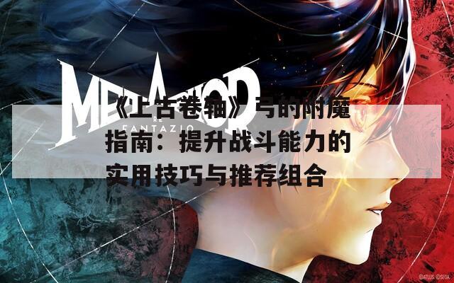 《上古卷轴》弓的附魔指南：提升战斗能力的实用技巧与推荐组合