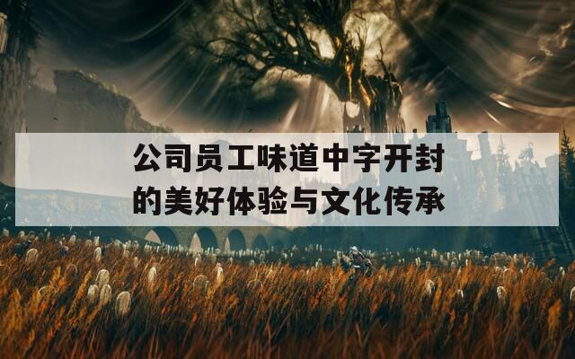 公司员工味道中字开封的美好体验与文化传承