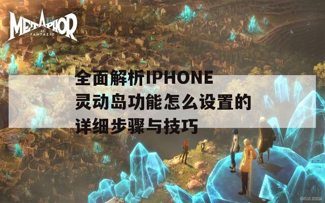 全面解析IPHONE灵动岛功能怎么设置的详细步骤与技巧