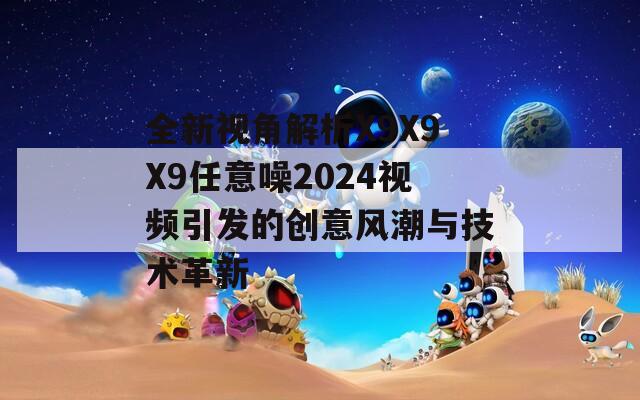 全新视角解析X9X9X9任意噪2024视频引发的创意风潮与技术革新