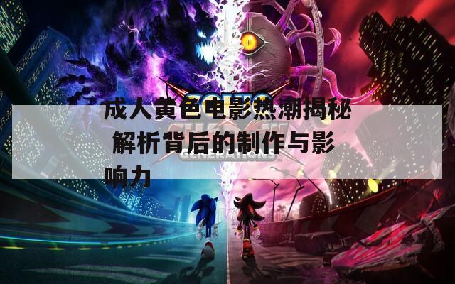 成人黄色电影热潮揭秘 解析背后的制作与影响力