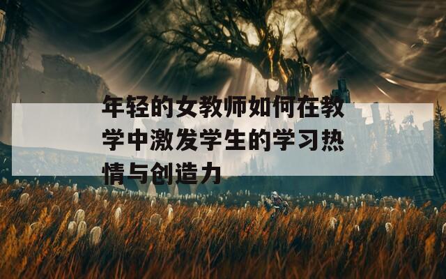 年轻的女教师如何在教学中激发学生的学习热情与创造力