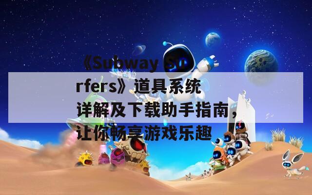 《Subway Surfers》道具系统详解及下载助手指南，让你畅享游戏乐趣