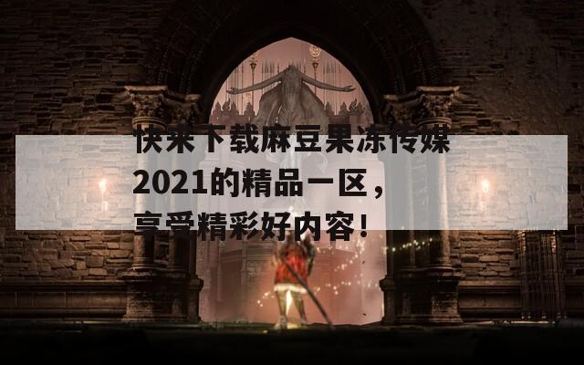 快来下载麻豆果冻传媒2021的精品一区，享受精彩好内容！