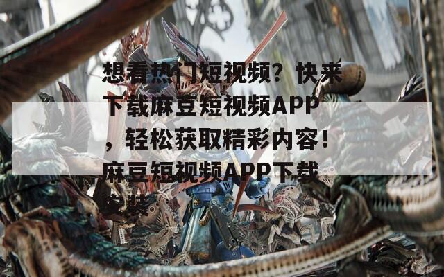 想看热门短视频？快来下载麻豆短视频APP，轻松获取精彩内容！麻豆短视频APP下载安装
