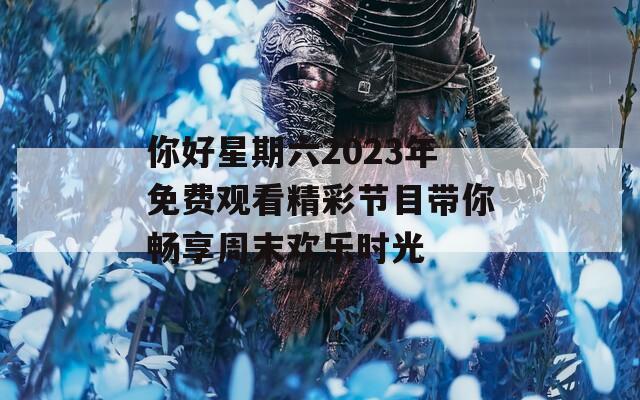 你好星期六2023年免费观看精彩节目带你畅享周末欢乐时光