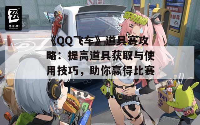 《QQ飞车》道具赛攻略：提高道具获取与使用技巧，助你赢得比赛！