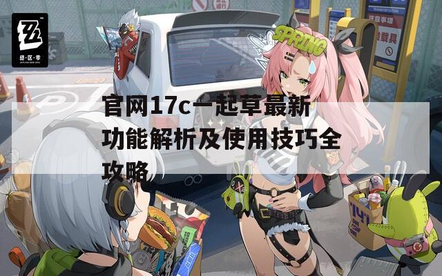 官网17c一起草最新功能解析及使用技巧全攻略