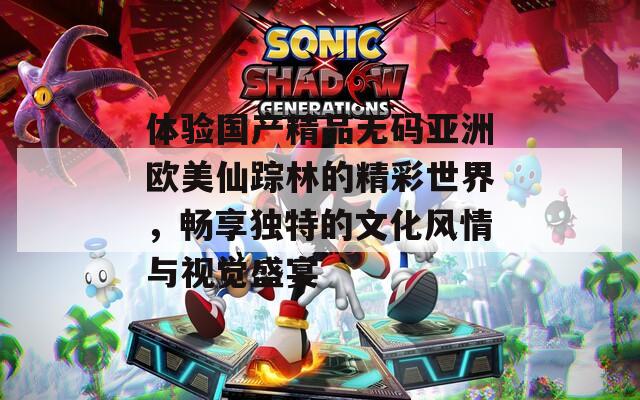 体验国产精品无码亚洲欧美仙踪林的精彩世界，畅享独特的文化风情与视觉盛宴