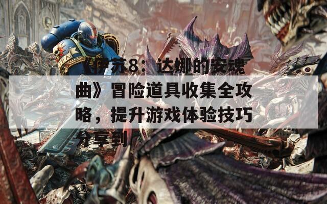 《伊苏8：达娜的安魂曲》冒险道具收集全攻略，提升游戏体验技巧分享到