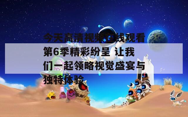 今天高清视频在线观看第6季精彩纷呈 让我们一起领略视觉盛宴与独特体验
