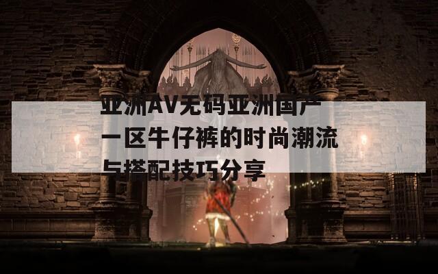 亚洲AV无码亚洲国产一区牛仔裤的时尚潮流与搭配技巧分享