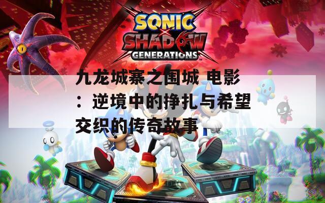 九龙城寨之围城 电影：逆境中的挣扎与希望交织的传奇故事
