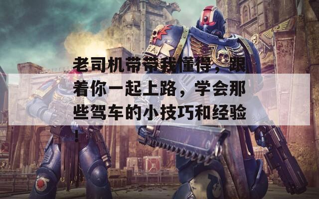 老司机带带我懂得，跟着你一起上路，学会那些驾车的小技巧和经验！