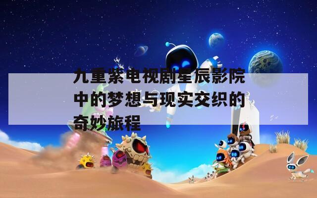 九重紫电视剧星辰影院中的梦想与现实交织的奇妙旅程