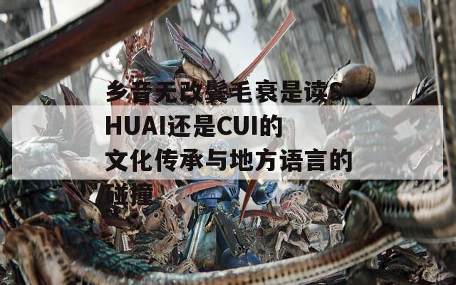 乡音无改鬓毛衰是读SHUAI还是CUI的文化传承与地方语言的碰撞