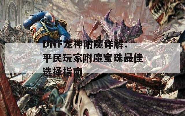 DNF龙神附魔详解：平民玩家附魔宝珠最佳选择指南