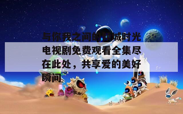 与你我之间的倾城时光电视剧免费观看全集尽在此处，共享爱的美好瞬间