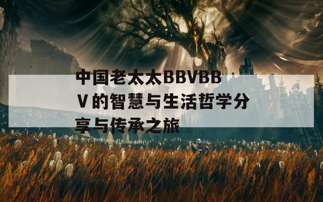 中国老太太BBVBBⅤ的智慧与生活哲学分享与传承之旅