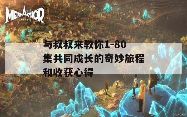 与叔叔来教你1-80集共同成长的奇妙旅程和收获心得