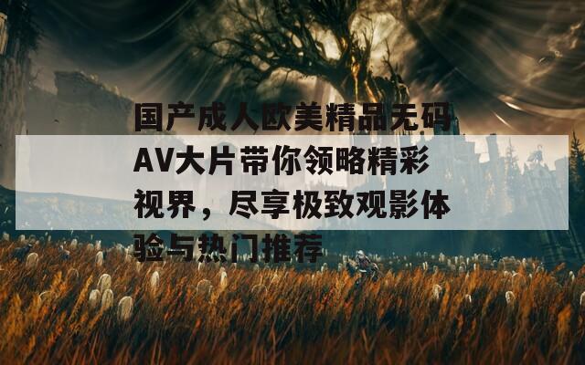 国产成人欧美精品无码AV大片带你领略精彩视界，尽享极致观影体验与热门推荐