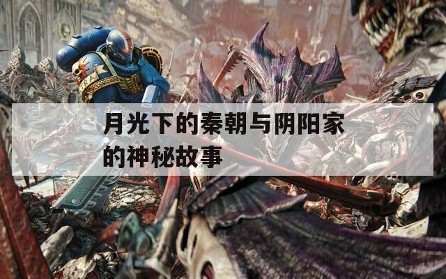 月光下的秦朝与阴阳家的神秘故事