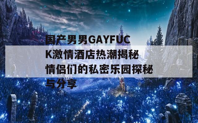 国产男男GAYFUCK激情酒店热潮揭秘 情侣们的私密乐园探秘与分享