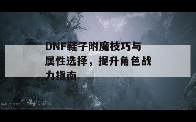 DNF鞋子附魔技巧与属性选择，提升角色战力指南