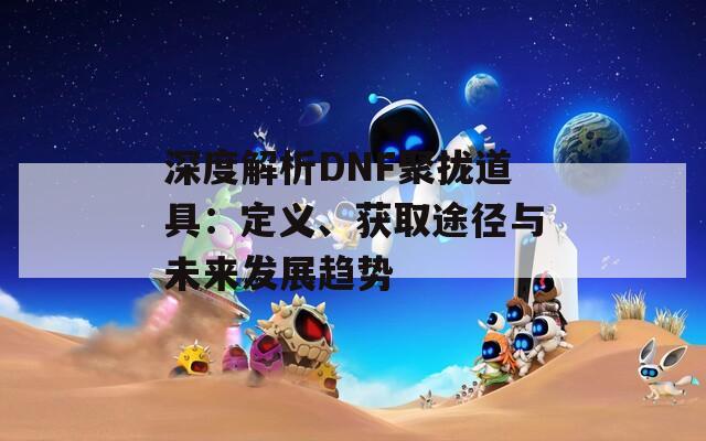 深度解析DNF聚拢道具：定义、获取途径与未来发展趋势