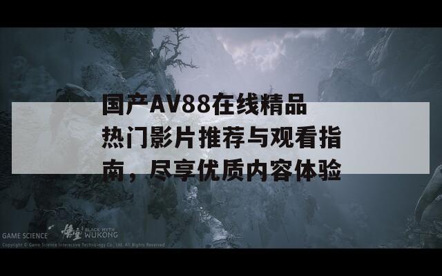 国产AV88在线精品热门影片推荐与观看指南，尽享优质内容体验