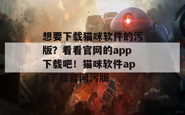 想要下载猫咪软件的污版？看看官网的app下载吧！猫咪软件app下载官网污版
