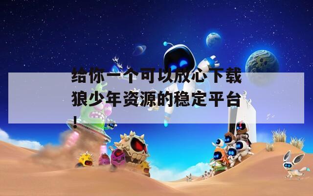 给你一个可以放心下载狼少年资源的稳定平台！
