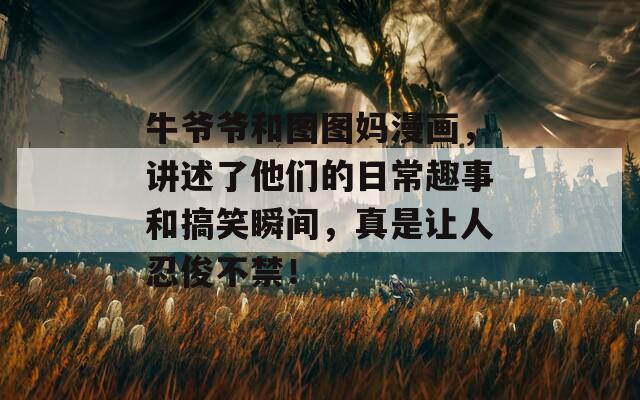 牛爷爷和图图妈漫画，讲述了他们的日常趣事和搞笑瞬间，真是让人忍俊不禁！