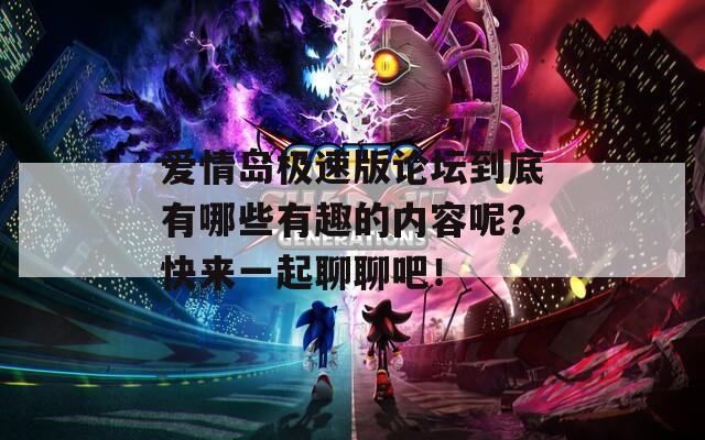 爱情岛极速版论坛到底有哪些有趣的内容呢？快来一起聊聊吧！